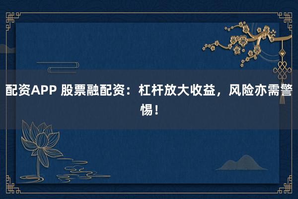 配资APP 股票融配资：杠杆放大收益，风险亦需警惕！