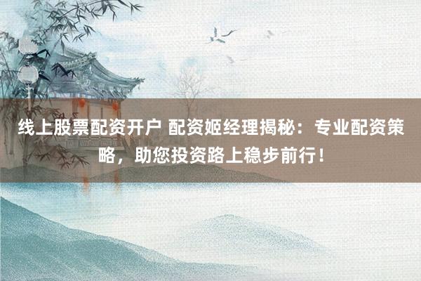 线上股票配资开户 配资姬经理揭秘：专业配资策略，助您投资路上稳步前行！