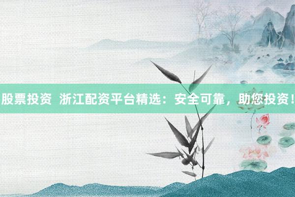 股票投资  浙江配资平台精选：安全可靠，助您投资！