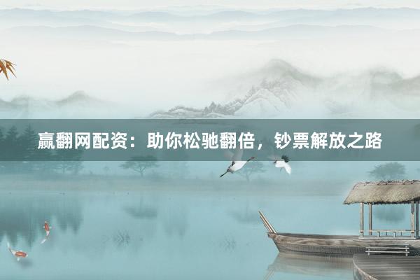 赢翻网配资：助你松驰翻倍，钞票解放之路