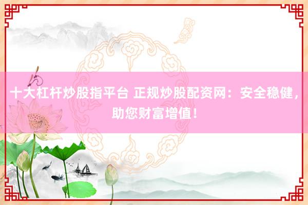 十大杠杆炒股指平台 正规炒股配资网：安全稳健，助您财富增值！