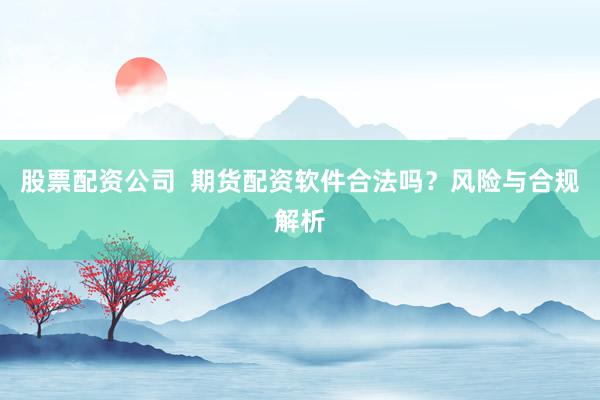 股票配资公司  期货配资软件合法吗？风险与合规解析