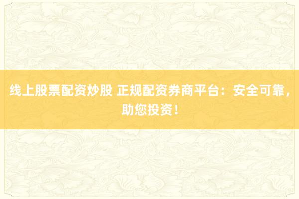 线上股票配资炒股 正规配资券商平台：安全可靠，助您投资！