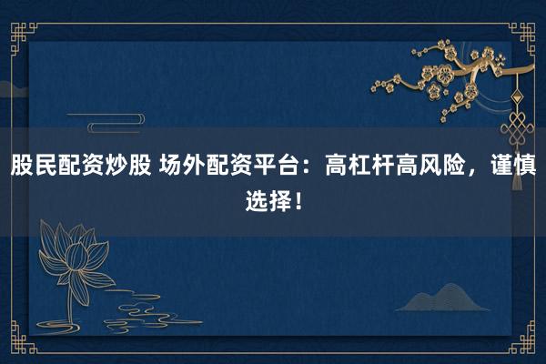 股民配资炒股 场外配资平台：高杠杆高风险，谨慎选择！