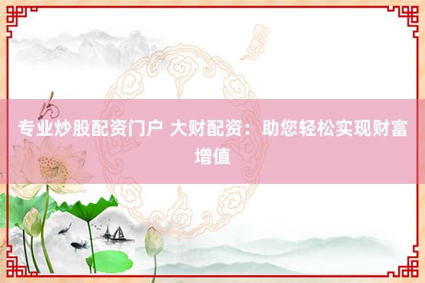 专业炒股配资门户 大财配资：助您轻松实现财富增值