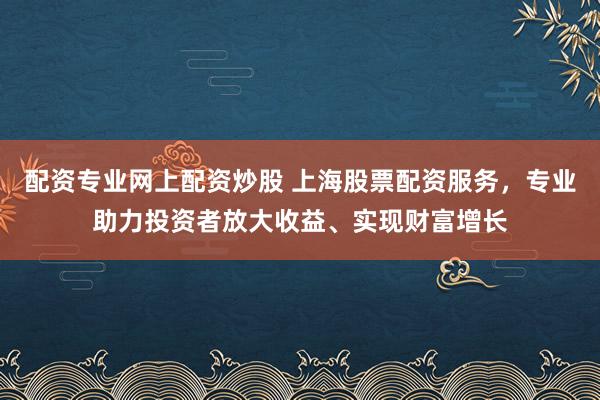 配资专业网上配资炒股 上海股票配资服务，专业助力投资者放大收益、实现财富增长