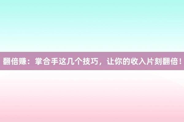 翻倍赚：掌合手这几个技巧，让你的收入片刻翻倍！