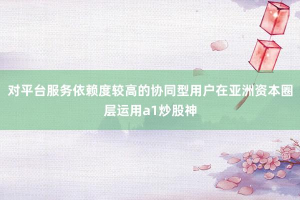 对平台服务依赖度较高的协同型用户在亚洲资本圈层运用a1炒股神