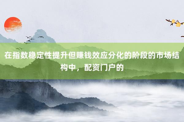 在指数稳定性提升但赚钱效应分化的阶段的市场结构中，配资门户的