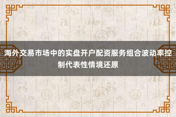 海外交易市场中的实盘开户配资服务组合波动率控制代表性情境还原