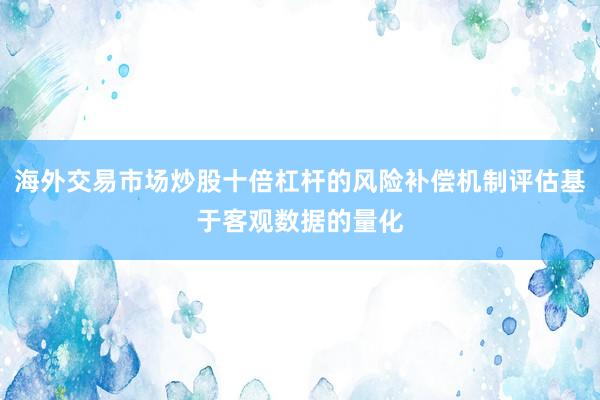 海外交易市场炒股十倍杠杆的风险补偿机制评估基于客观数据的量化