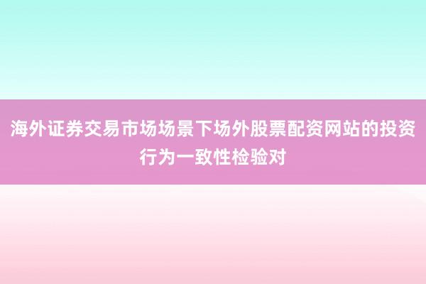海外证券交易市场场景下场外股票配资网站的投资行为一致性检验对