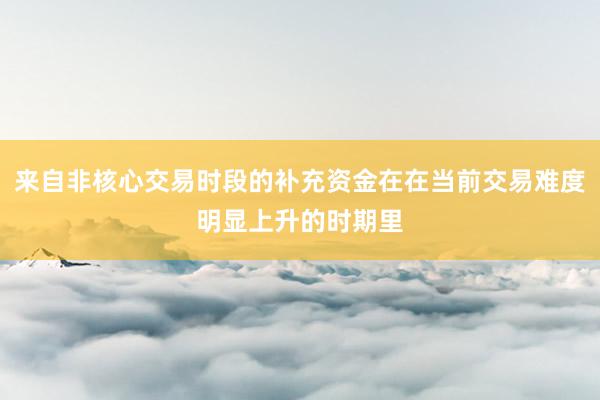来自非核心交易时段的补充资金在在当前交易难度明显上升的时期里