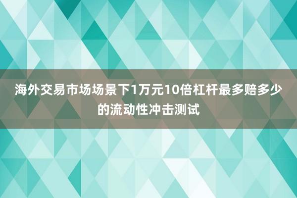 海外交易市场场景下1万元10倍杠杆最多赔多少的流动性冲击测试