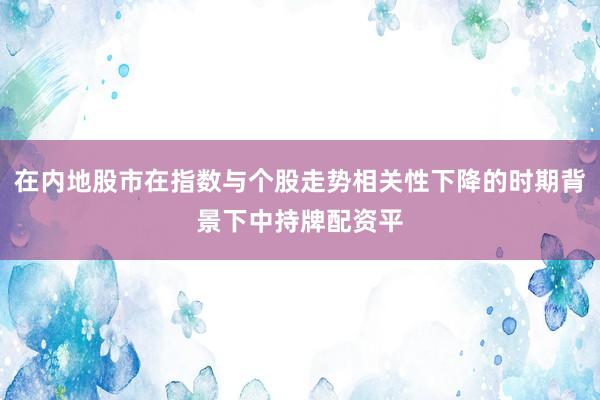 在内地股市在指数与个股走势相关性下降的时期背景下中持牌配资平