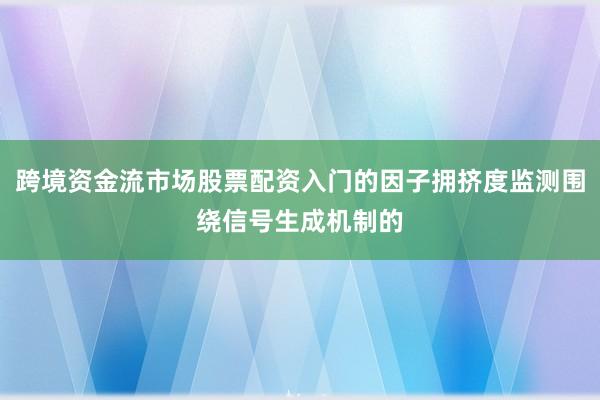 跨境资金流市场股票配资入门的因子拥挤度监测围绕信号生成机制的