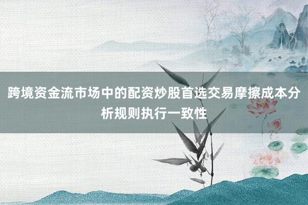 跨境资金流市场中的配资炒股首选交易摩擦成本分析规则执行一致性