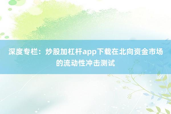 深度专栏：炒股加杠杆app下载在北向资金市场的流动性冲击测试