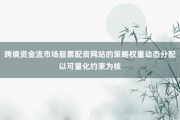 跨境资金流市场股票配资网站的策略权重动态分配以可量化约束为核