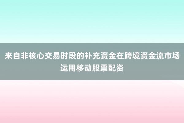 来自非核心交易时段的补充资金在跨境资金流市场运用移动股票配资