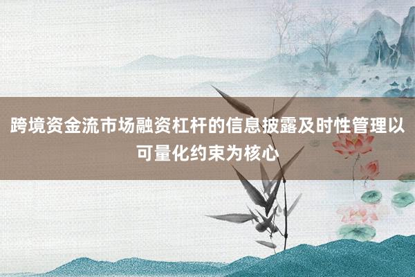 跨境资金流市场融资杠杆的信息披露及时性管理以可量化约束为核心
