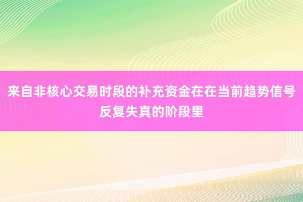 来自非核心交易时段的补充资金在在当前趋势信号反复失真的阶段里
