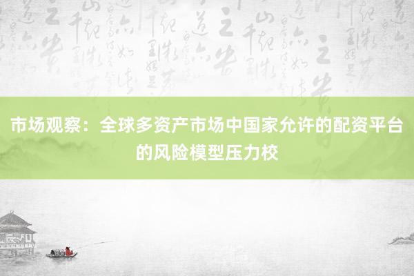 市场观察：全球多资产市场中国家允许的配资平台的风险模型压力校