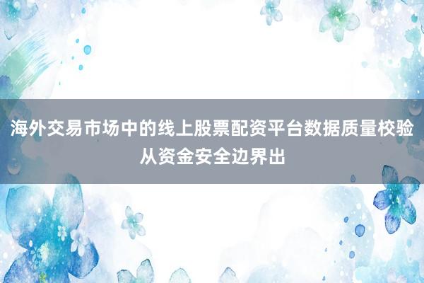 海外交易市场中的线上股票配资平台数据质量校验从资金安全边界出