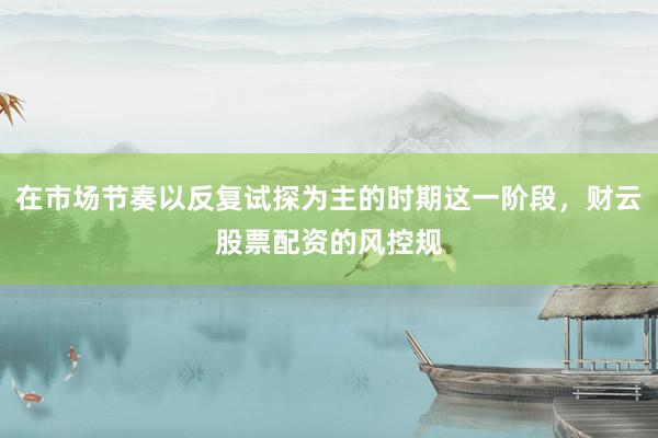 在市场节奏以反复试探为主的时期这一阶段，财云股票配资的风控规