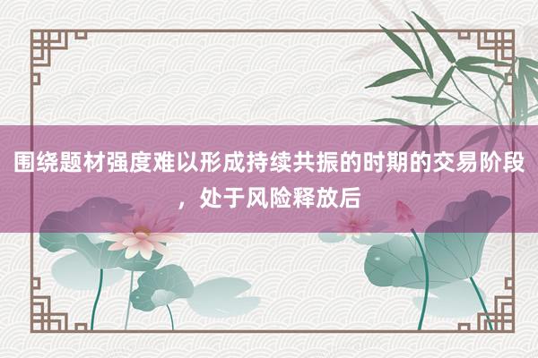 围绕题材强度难以形成持续共振的时期的交易阶段，处于风险释放后