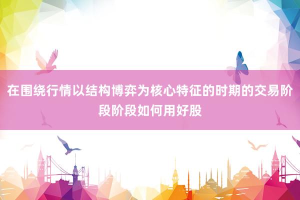 在围绕行情以结构博弈为核心特征的时期的交易阶段阶段如何用好股