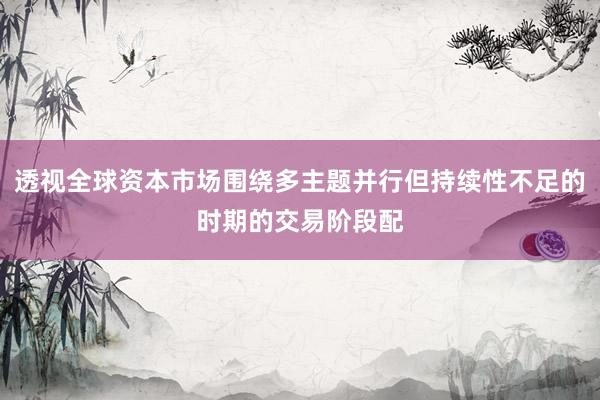 透视全球资本市场围绕多主题并行但持续性不足的时期的交易阶段配