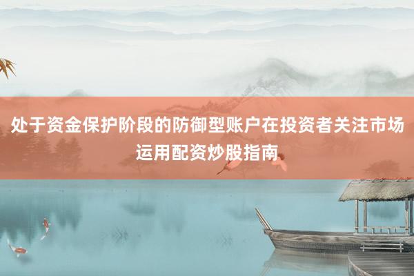 处于资金保护阶段的防御型账户在投资者关注市场运用配资炒股指南