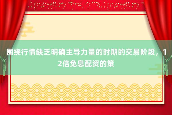围绕行情缺乏明确主导力量的时期的交易阶段，12倍免息配资的策