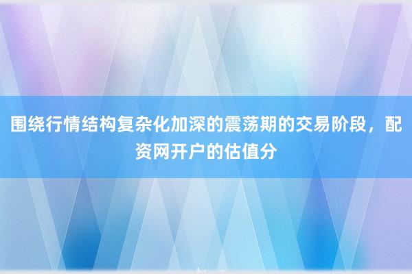 围绕行情结构复杂化加深的震荡期的交易阶段，配资网开户的估值分
