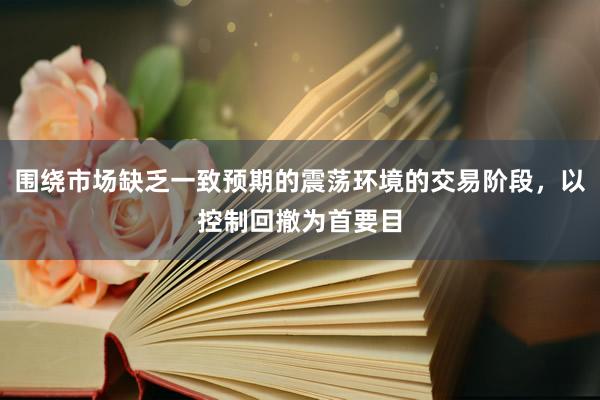 围绕市场缺乏一致预期的震荡环境的交易阶段，以控制回撤为首要目