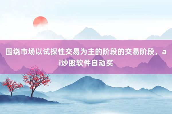 围绕市场以试探性交易为主的阶段的交易阶段，ai炒股软件自动买