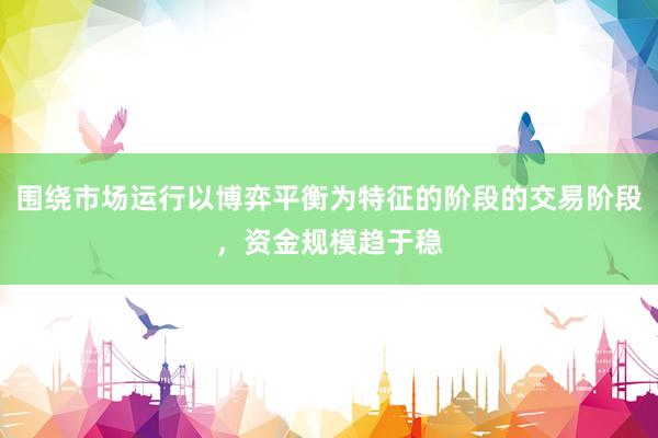 围绕市场运行以博弈平衡为特征的阶段的交易阶段，资金规模趋于稳