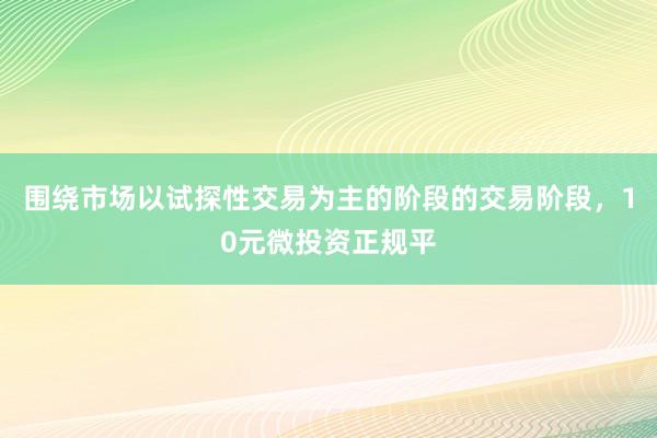 围绕市场以试探性交易为主的阶段的交易阶段，10元微投资正规平