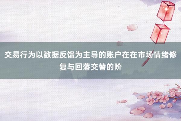 交易行为以数据反馈为主导的账户在在市场情绪修复与回落交替的阶