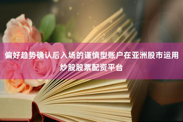 偏好趋势确认后入场的谨慎型账户在亚洲股市运用炒股股票配资平台