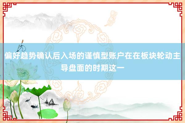 偏好趋势确认后入场的谨慎型账户在在板块轮动主导盘面的时期这一