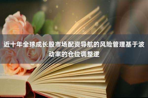 近十年全球成长股市场配资导航的风险管理基于波动率的仓位调整逻