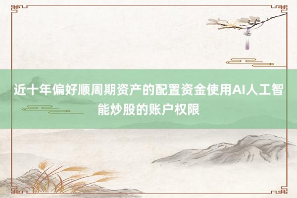近十年偏好顺周期资产的配置资金使用AI人工智能炒股的账户权限