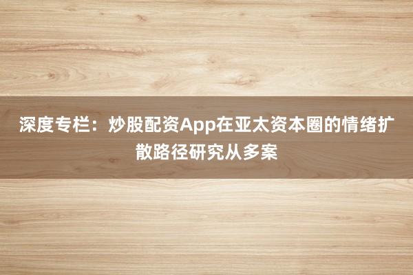深度专栏：炒股配资App在亚太资本圈的情绪扩散路径研究从多案