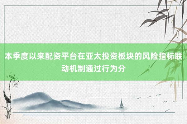 本季度以来配资平台在亚太投资板块的风险指标联动机制通过行为分