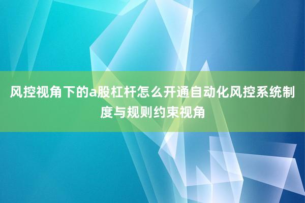 风控视角下的a股杠杆怎么开通自动化风控系统制度与规则约束视角