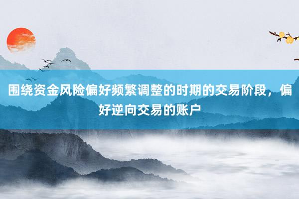 围绕资金风险偏好频繁调整的时期的交易阶段，偏好逆向交易的账户