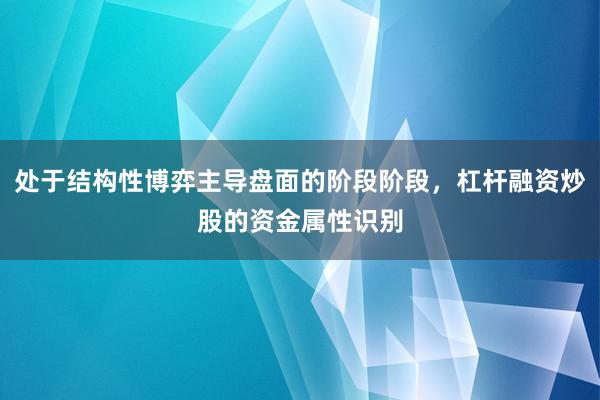 处于结构性博弈主导盘面的阶段阶段，杠杆融资炒股的资金属性识别