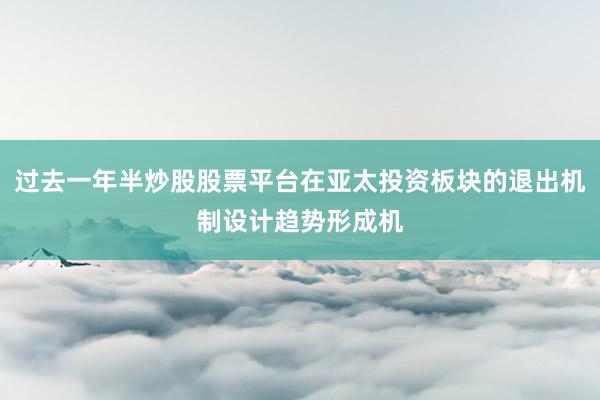 过去一年半炒股股票平台在亚太投资板块的退出机制设计趋势形成机
